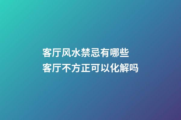 客厅风水禁忌有哪些 客厅不方正可以化解吗